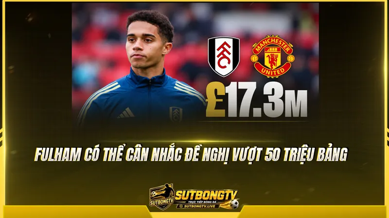 Fulham có thể cân nhắc đề nghị vượt 50 triệu bảng